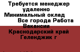 Требуется менеджер удаленно › Минимальный оклад ­ 15 000 - Все города Работа » Вакансии   . Краснодарский край,Геленджик г.